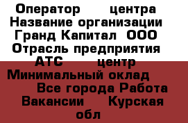 Оператор Call-центра › Название организации ­ Гранд Капитал, ООО › Отрасль предприятия ­ АТС, call-центр › Минимальный оклад ­ 30 000 - Все города Работа » Вакансии   . Курская обл.